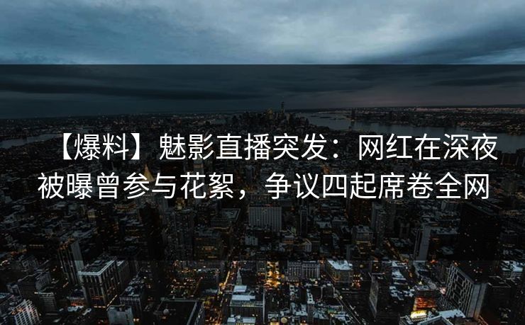 【爆料】魅影直播突发:网红在深夜被曝曾参与花絮,争议四起席卷全网