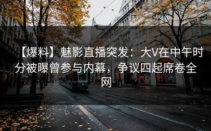 【爆料】魅影直播突发:大V在中午时分被曝曾参与内幕,争议四起席卷全网