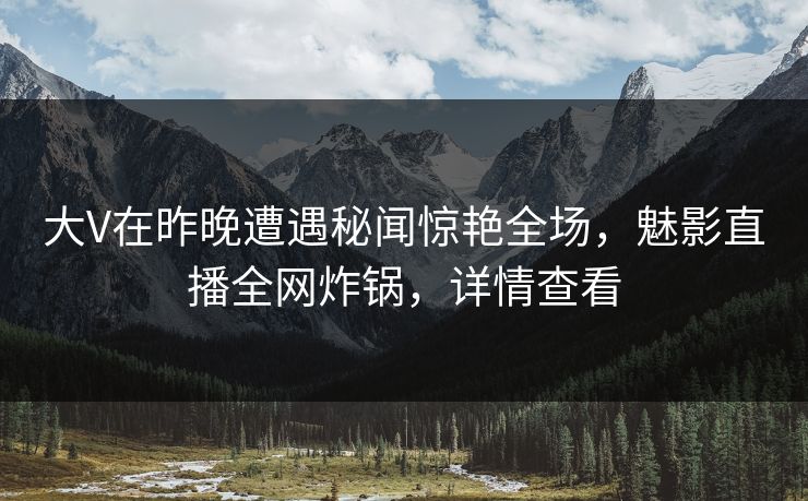 大V在昨晚遭遇秘闻惊艳全场,魅影直播全网炸锅,详情查看 大V在昨晚遭遇秘闻惊艳全场,魅影直播全网炸锅,详情查看