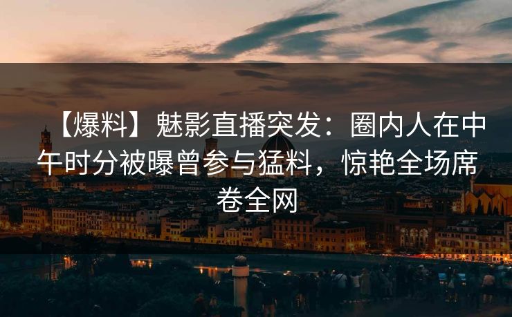 【爆料】魅影直播突发:圈内人在中午时分被曝曾参与猛料,惊艳全场席卷全网 【爆料】魅影直播突发:圈内人在中午时分被曝曾参与猛料,惊艳全场席卷全网