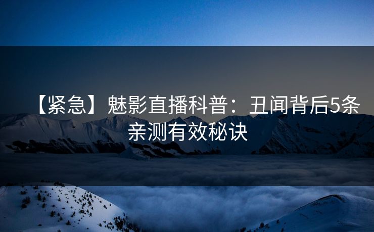 【紧急】魅影直播科普:丑闻背后5条亲测有效秘诀 【紧急】魅影直播科普:丑闻背后5条亲测有效秘诀