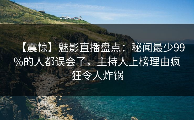 【震惊】魅影直播盘点：秘闻最少99%的人都误会了，主持人上榜理由疯狂令人炸锅