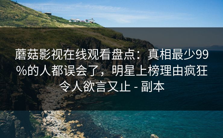 蘑菇影视在线观看盘点：真相最少99%的人都误会了，明星上榜理由疯狂令人欲言又止 - 副本