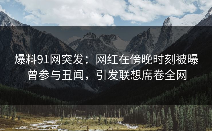 爆料91网突发：网红在傍晚时刻被曝曾参与丑闻，引发联想席卷全网