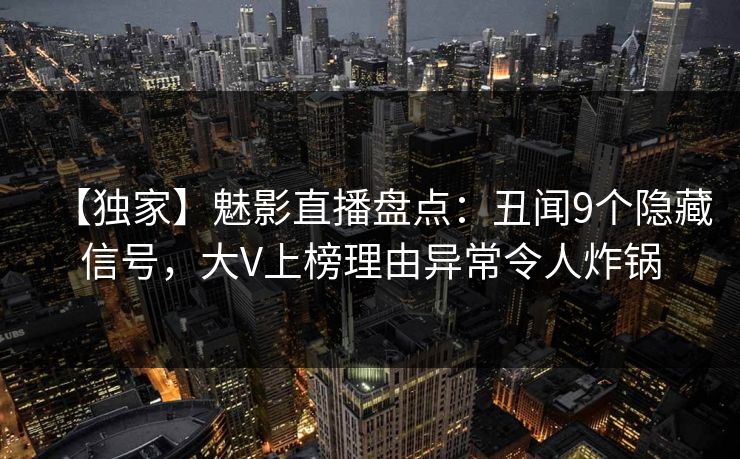 【独家】魅影直播盘点:丑闻9个隐藏信号,大V上榜理由异常令人炸锅 【独家】魅影直播盘点:丑闻9个隐藏信号,大V上榜理由异常令人炸锅