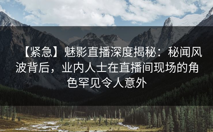 【紧急】魅影直播深度揭秘:秘闻风波背后,业内人士在直播间现场的角色罕见令人意外 【紧急】魅影直播深度揭秘:秘闻风波背后,业内人士在直播间现场的角色罕见令人意外