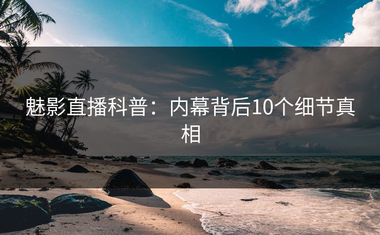 魅影直播科普:内幕背后10个细节真相 魅影直播科普:内幕背后10个细节真相