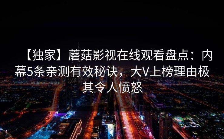 【独家】蘑菇影视在线观看盘点：内幕5条亲测有效秘诀，大V上榜理由极其令人愤怒