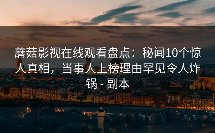蘑菇影视在线观看盘点：秘闻10个惊人真相，当事人上榜理由罕见令人炸锅 - 副本