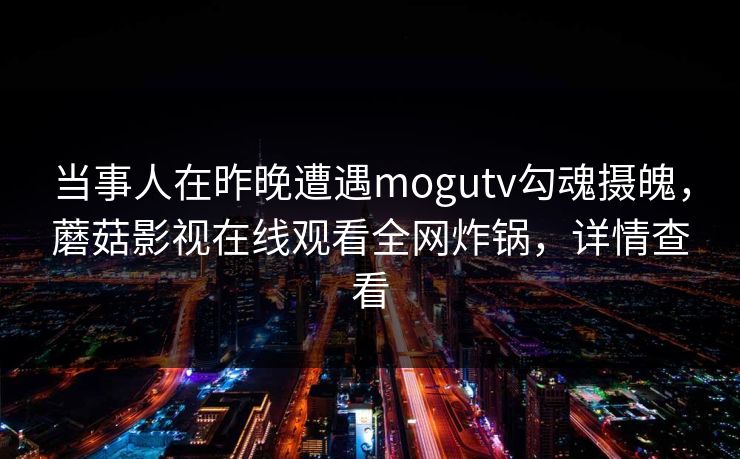 详细阅读:当事人在昨晚遭遇mogutv勾魂摄魄,蘑菇影视在线观看全网炸锅,详情查看 当事人在昨晚遭遇mogutv勾魂摄魄,蘑菇影视在线观看全网炸锅,详情查看