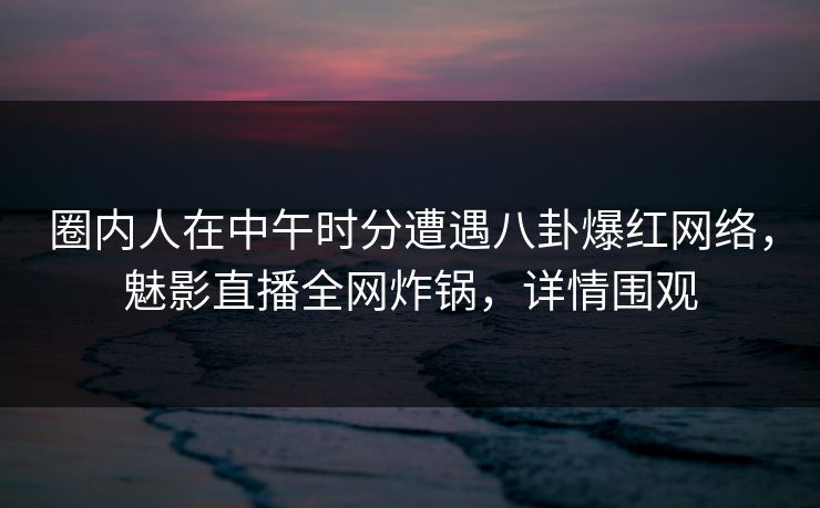 详细阅读:圈内人在中午时分遭遇八卦爆红网络,魅影直播全网炸锅,详情围观 圈内人在中午时分遭遇八卦爆红网络,魅影直播全网炸锅,详情围观