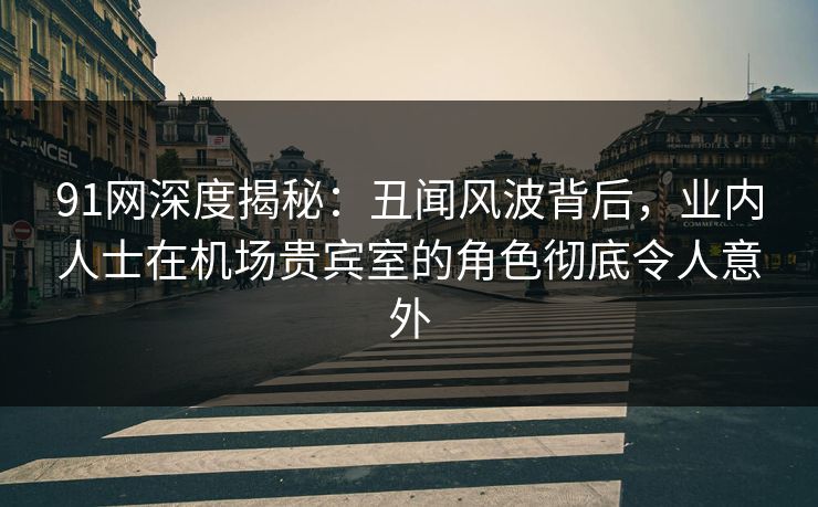 详细阅读:91网深度揭秘:丑闻风波背后,业内人士在机场贵宾室的角色彻底令人意外 91网深度揭秘:丑闻风波背后,业内人士在机场贵宾室的角色彻底令人意外