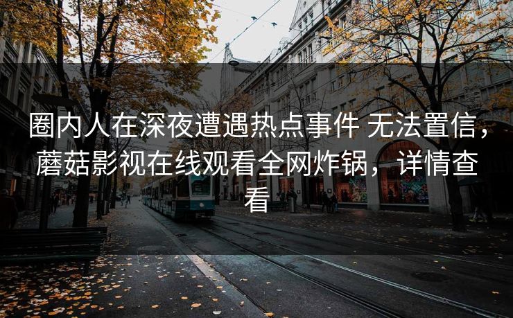详细阅读:圈内人在深夜遭遇热点事件 无法置信,蘑菇影视在线观看全网炸锅,详情查看 圈内人在深夜遭遇热点事件 无法置信,蘑菇影视在线观看全网炸锅,详情查看