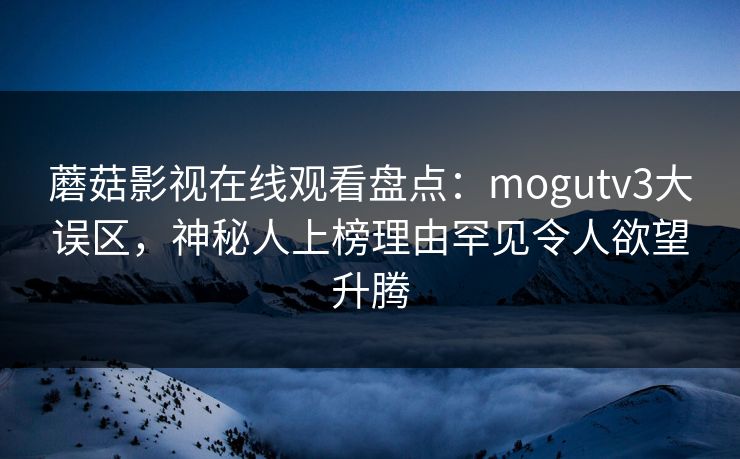 详细阅读:蘑菇影视在线观看盘点:mogutv3大误区,神秘人上榜理由罕见令人欲望升腾 蘑菇影视在线观看盘点:mogutv3大误区,神秘人上榜理由罕见令人欲望升腾