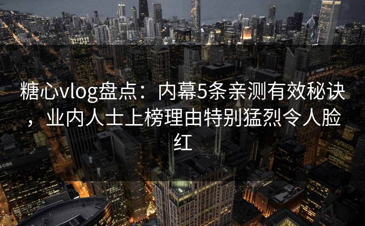 糖心vlog盘点：内幕5条亲测有效秘诀，业内人士上榜理由特别猛烈令人脸红