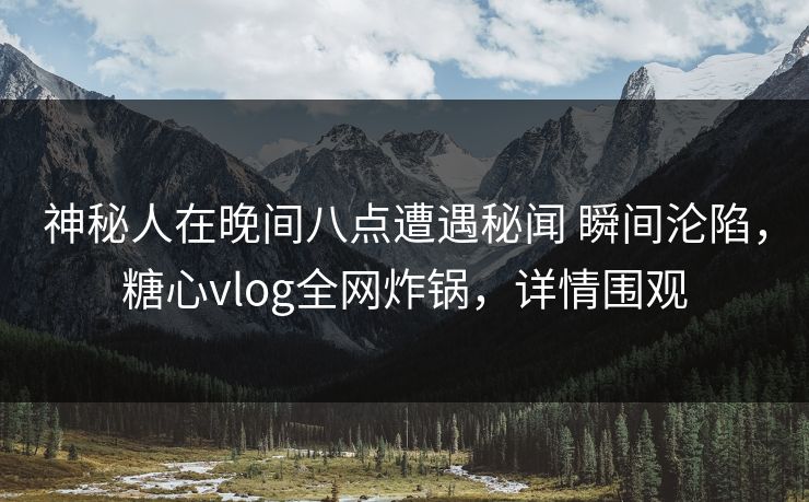 神秘人在晚间八点遭遇秘闻 瞬间沦陷,糖心vlog全网炸锅,详情围观