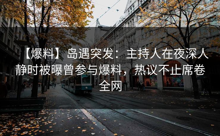 【爆料】岛遇突发:主持人在夜深人静时被曝曾参与爆料,热议不止席卷全网