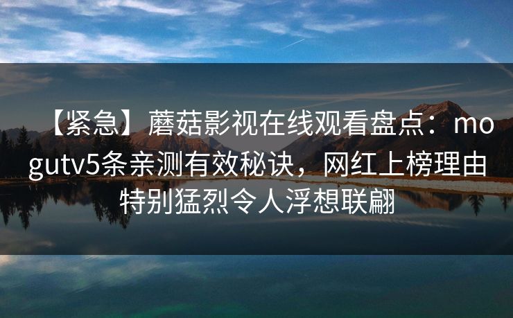 【紧急】蘑菇影视在线观看盘点:mogutv5条亲测有效秘诀,网红上榜理由特别猛烈令人浮想联翩 【紧急】蘑菇影视在线观看盘点:mogutv5条亲测有效秘诀,网红上榜理由特别猛烈令人浮想联翩