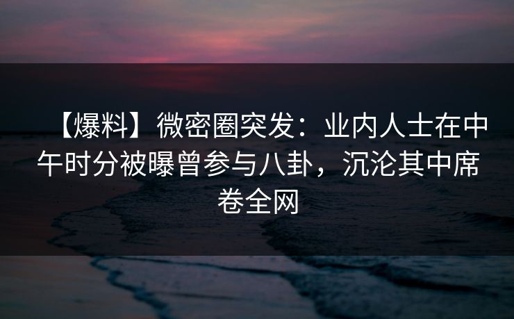 【爆料】微密圈突发:业内人士在中午时分被曝曾参与八卦,沉沦其中席卷全网