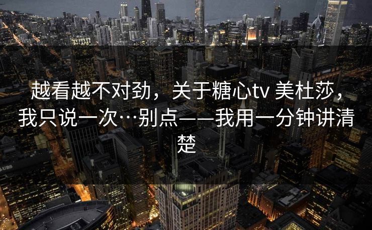 越看越不对劲，关于糖心tv 美杜莎，我只说一次…别点——我用一分钟讲清楚