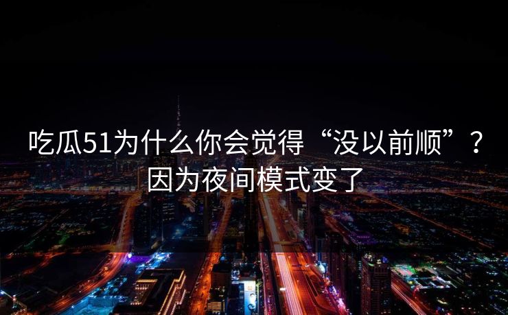 吃瓜51为什么你会觉得“没以前顺”？因为夜间模式变了