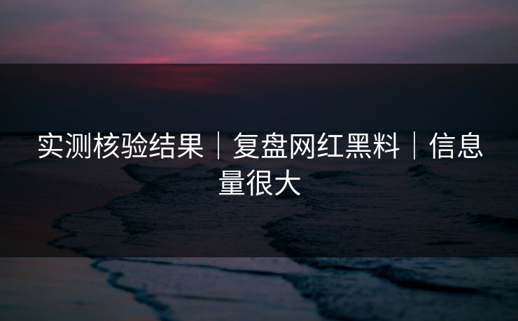 实测核验结果|复盘网红黑料|信息量很大