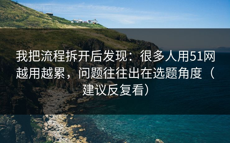 我把流程拆开后发现:很多人用51网越用越累,问题往往出在选题角度(建议反复看) 我把流程拆开后发现:很多人用51网越用越累,问题往往出在选题角度(建议反复看)