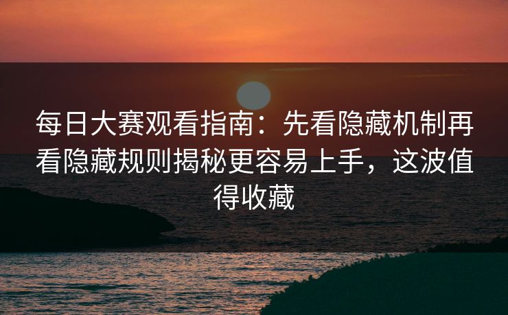 每日大赛观看指南：先看隐藏机制再看隐藏规则揭秘更容易上手，这波值得收藏