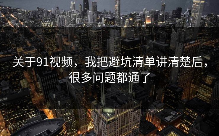 关于91视频，我把避坑清单讲清楚后，很多问题都通了