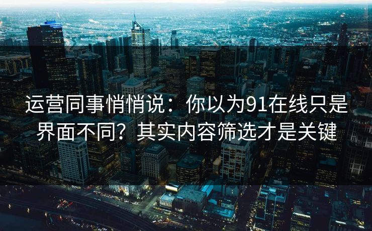 运营同事悄悄说：你以为91在线只是界面不同？其实内容筛选才是关键