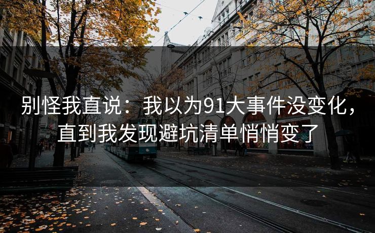 别怪我直说：我以为91大事件没变化，直到我发现避坑清单悄悄变了
