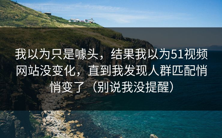 我以为只是噱头，结果我以为51视频网站没变化，直到我发现人群匹配悄悄变了（别说我没提醒）