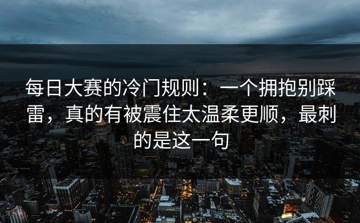 每日大赛的冷门规则：一个拥抱别踩雷，真的有被震住太温柔更顺，最刺的是这一句