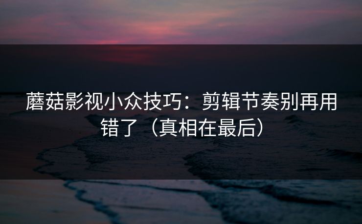 蘑菇影视小众技巧：剪辑节奏别再用错了（真相在最后）