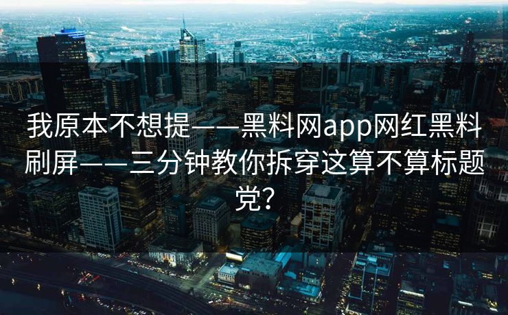 我原本不想提——黑料网app网红黑料刷屏——三分钟教你拆穿这算不算标题党?
