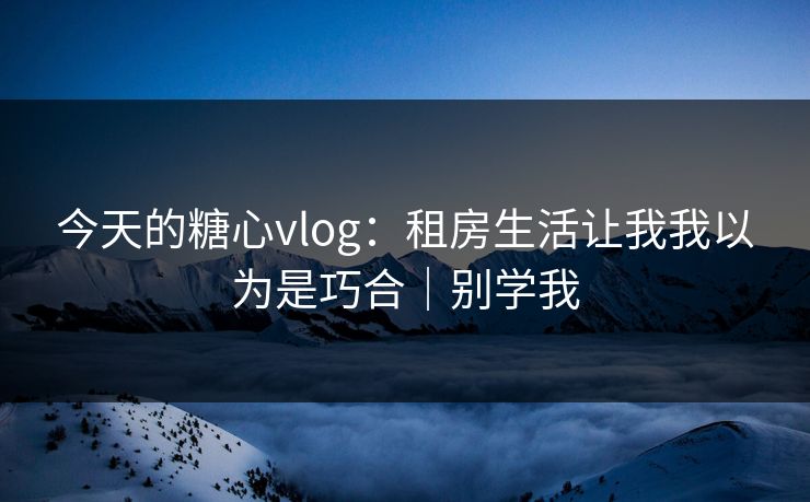 今天的糖心vlog:租房生活让我我以为是巧合|别学我