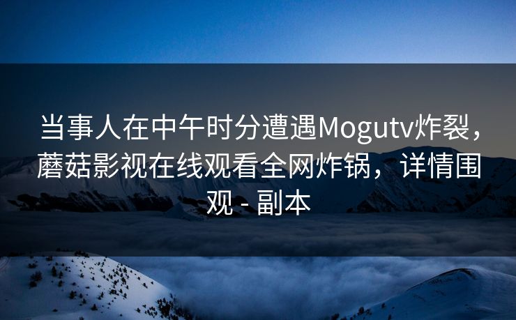 当事人在中午时分遭遇Mogutv炸裂，蘑菇影视在线观看全网炸锅，详情围观 - 副本