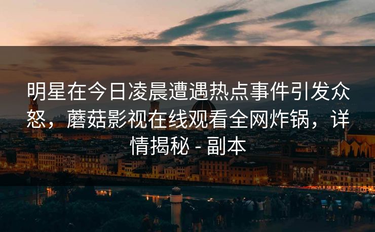 明星在今日凌晨遭遇热点事件引发众怒，蘑菇影视在线观看全网炸锅，详情揭秘 - 副本