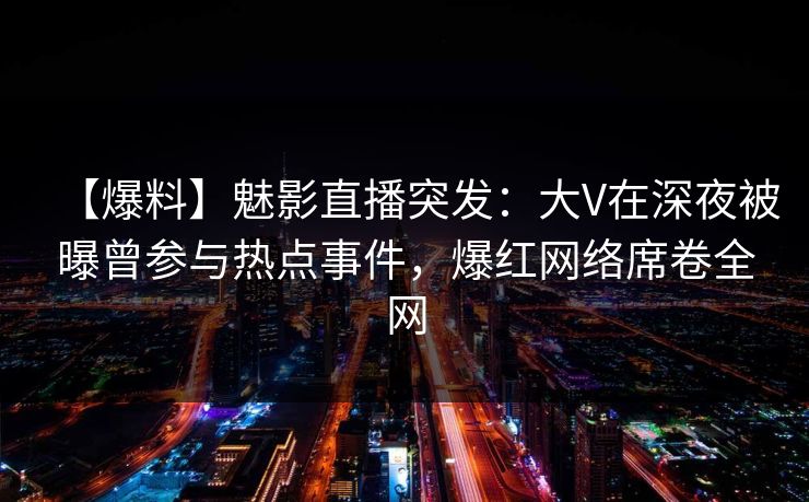 【爆料】魅影直播突发:大V在深夜被曝曾参与热点事件,爆红网络席卷全网 【爆料】魅影直播突发:大V在深夜被曝曾参与热点事件,爆红网络席卷全网