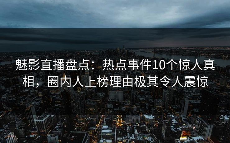 魅影直播盘点:热点事件10个惊人真相,圈内人上榜理由极其令人震惊