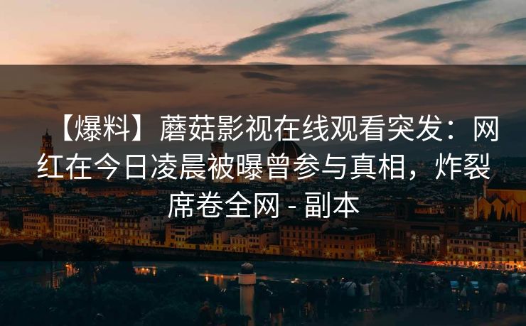 【爆料】蘑菇影视在线观看突发:网红在今日凌晨被曝曾参与真相,炸裂席卷全网 - 副本