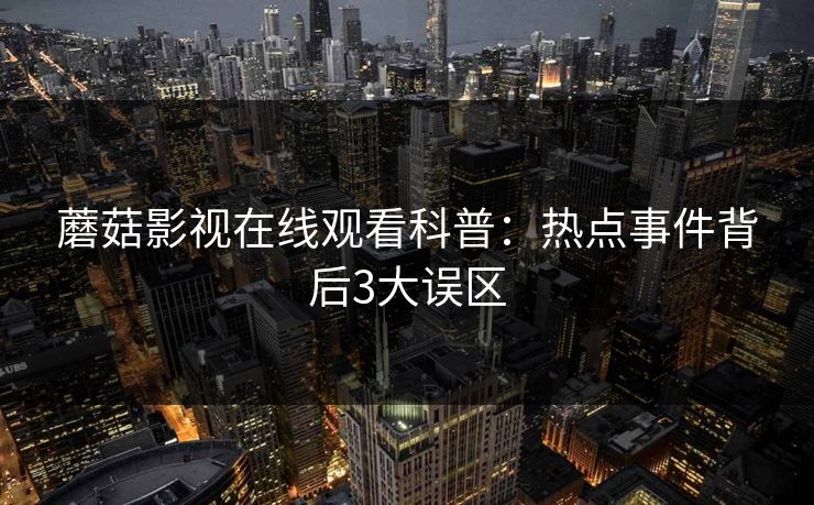 蘑菇影视在线观看科普:热点事件背后3大误区
