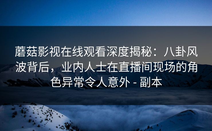 蘑菇影视在线观看深度揭秘:八卦风波背后,业内人士在直播间现场的角色异常令人意外 - 副本