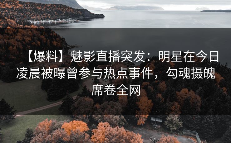 【爆料】魅影直播突发:明星在今日凌晨被曝曾参与热点事件,勾魂摄魄席卷全网 【爆料】魅影直播突发:明星在今日凌晨被曝曾参与热点事件,勾魂摄魄席卷全网