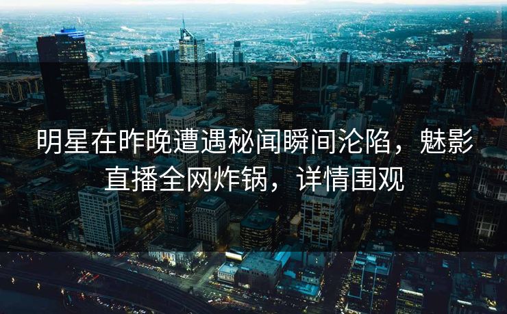 明星在昨晚遭遇秘闻瞬间沦陷，魅影直播全网炸锅，详情围观
