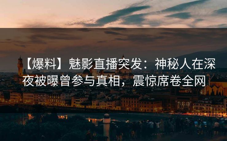 【爆料】魅影直播突发:神秘人在深夜被曝曾参与真相,震惊席卷全网 【爆料】魅影直播突发:神秘人在深夜被曝曾参与真相,震惊席卷全网