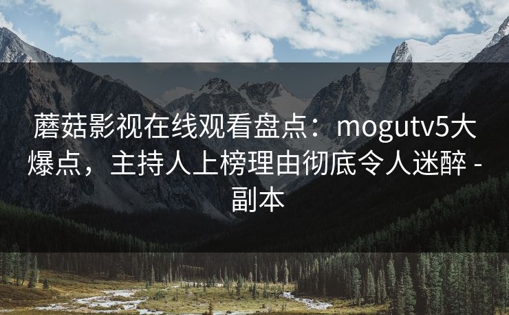 蘑菇影视在线观看盘点：mogutv5大爆点，主持人上榜理由彻底令人迷醉 - 副本