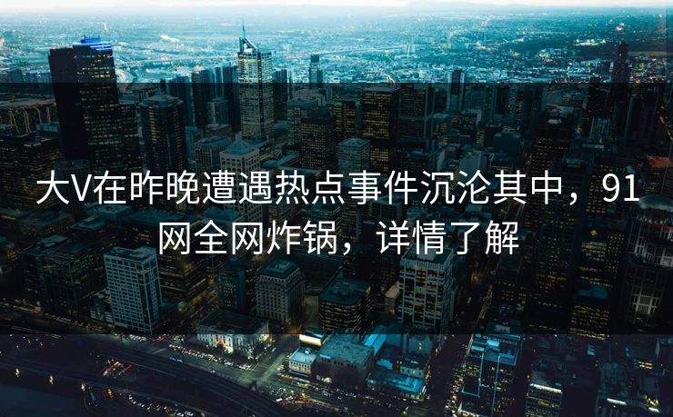 大V在昨晚遭遇热点事件沉沦其中，91网全网炸锅，详情了解