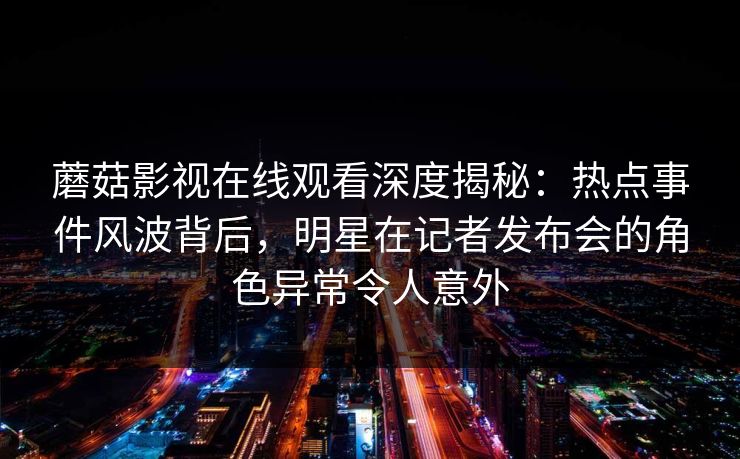 蘑菇影视在线观看深度揭秘:热点事件风波背后,明星在记者发布会的角色异常令人意外