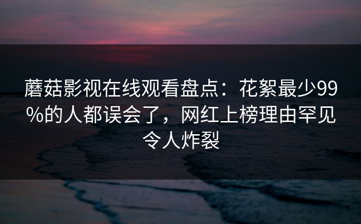 蘑菇影视在线观看盘点:花絮最少99%的人都误会了,网红上榜理由罕见令人炸裂